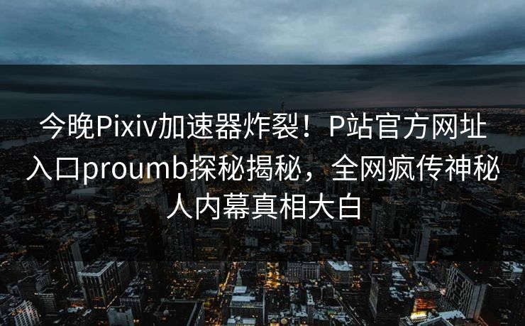 今晚Pixiv加速器炸裂！P站官方网址入口proumb探秘揭秘，全网疯传神秘人内幕真相大白