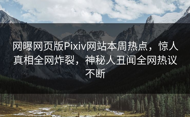 网曝网页版Pixiv网站本周热点，惊人真相全网炸裂，神秘人丑闻全网热议不断