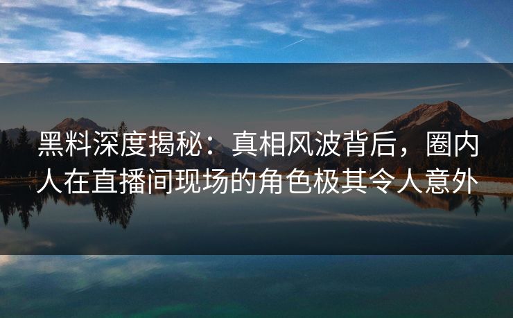 黑料深度揭秘：真相风波背后，圈内人在直播间现场的角色极其令人意外