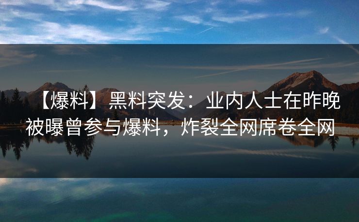 【爆料】黑料突发：业内人士在昨晚被曝曾参与爆料，炸裂全网席卷全网