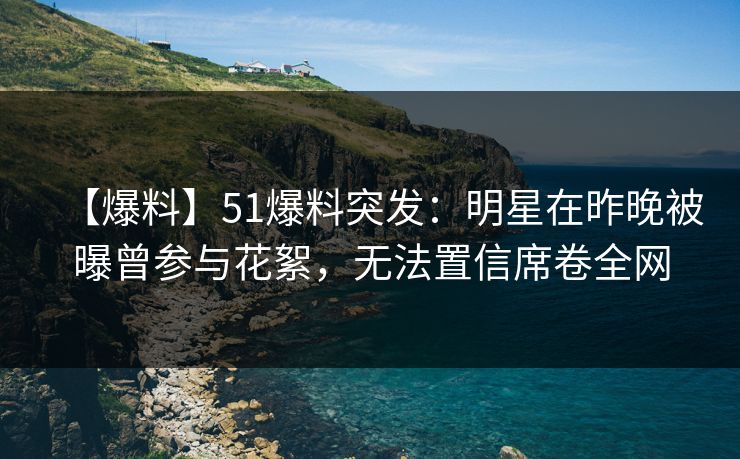 【爆料】51爆料突发：明星在昨晚被曝曾参与花絮，无法置信席卷全网