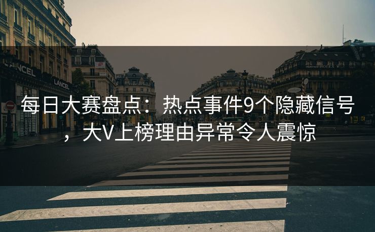 每日大赛盘点：热点事件9个隐藏信号，大V上榜理由异常令人震惊