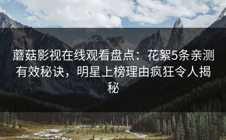蘑菇影视在线观看盘点：花絮5条亲测有效秘诀，明星上榜理由疯狂令人揭秘