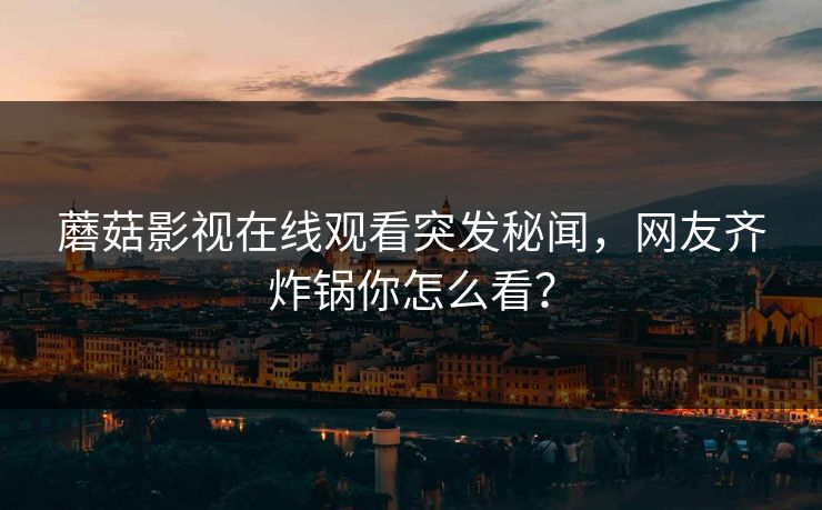 蘑菇影视在线观看突发秘闻，网友齐炸锅你怎么看？