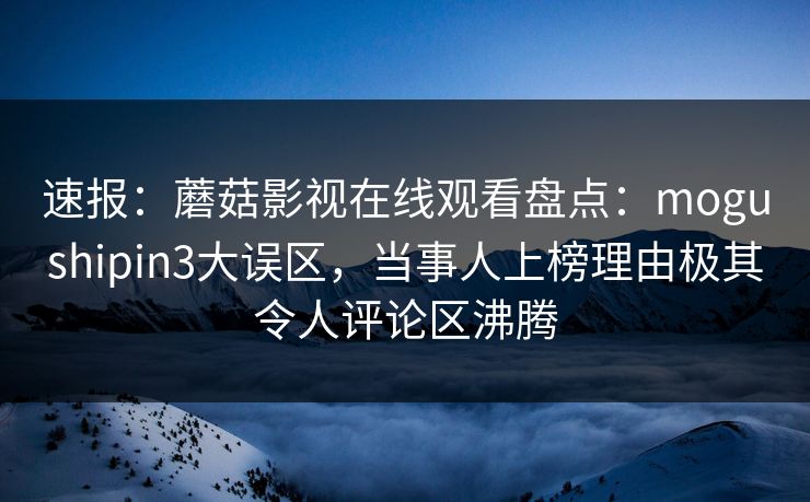 速报：蘑菇影视在线观看盘点：mogushipin3大误区，当事人上榜理由极其令人评论区沸腾