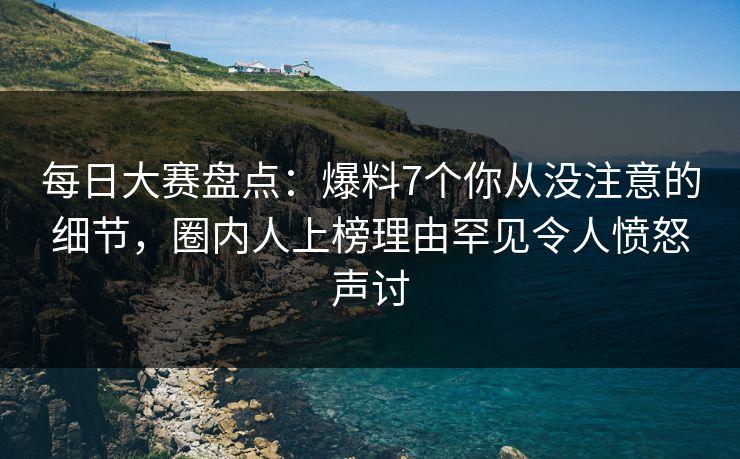 每日大赛盘点：爆料7个你从没注意的细节，圈内人上榜理由罕见令人愤怒声讨