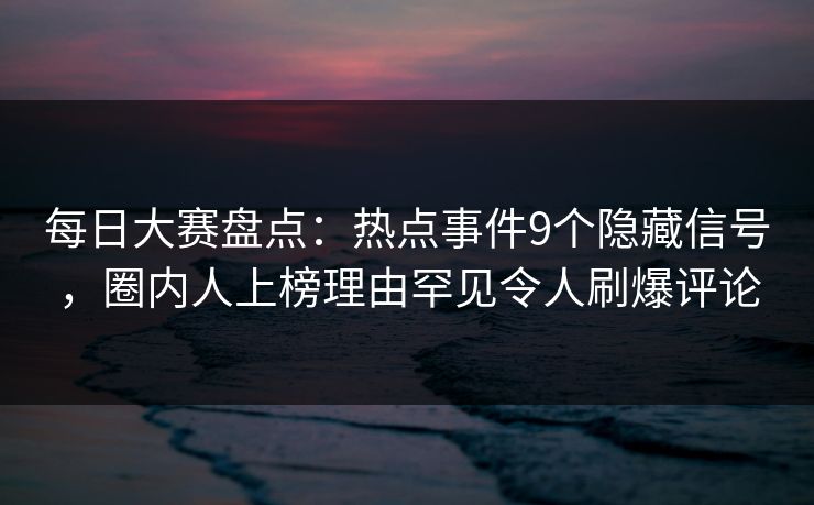 每日大赛盘点:热点事件9个隐藏信号,圈内人上榜理由罕见令人刷爆评论 每日大赛盘点:热点事件9个隐藏信号,圈内人上榜理由罕见令人刷爆评论