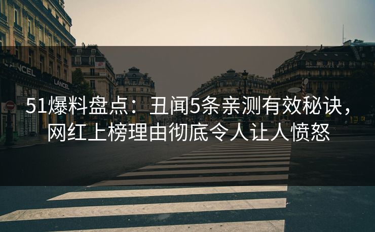 51爆料盘点：丑闻5条亲测有效秘诀，网红上榜理由彻底令人让人愤怒