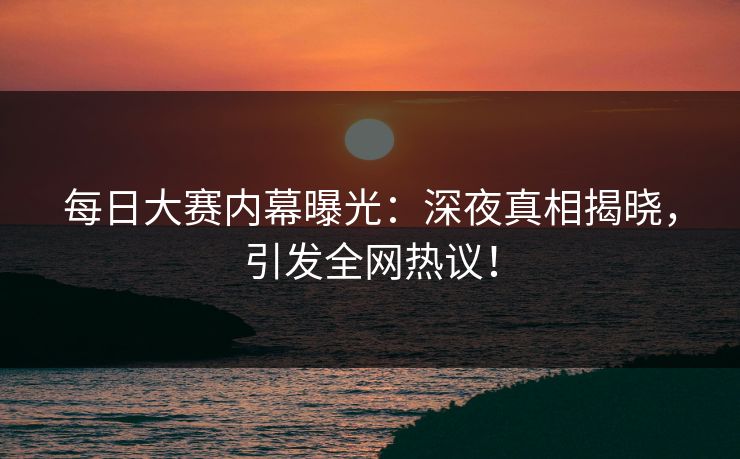 每日大赛内幕曝光：深夜真相揭晓，引发全网热议！