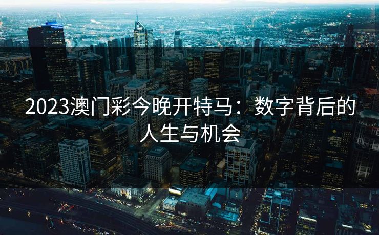 2023澳门彩今晚开特马：数字背后的人生与机会