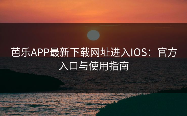 芭乐APP最新下载网址进入IOS：官方入口与使用指南