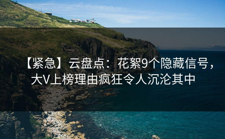 【紧急】云盘点：花絮9个隐藏信号，大V上榜理由疯狂令人沉沦其中
