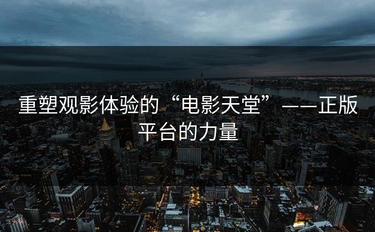 重塑观影体验的“电影天堂”——正版平台的力量