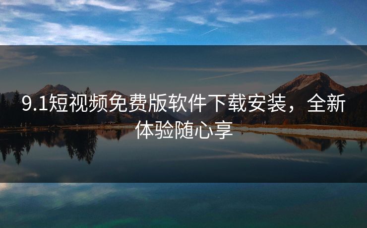 9.1短视频免费版软件下载安装，全新体验随心享