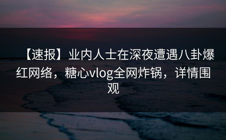 【速报】业内人士在深夜遭遇八卦爆红网络,糖心vlog全网炸锅,详情围观 【速报】业内人士在深夜遭遇八卦爆红网络,糖心vlog全网炸锅,详情围观