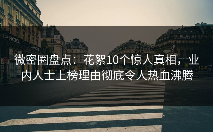 微密圈盘点:花絮10个惊人真相,业内人士上榜理由彻底令人热血沸腾 微密圈盘点:花絮10个惊人真相,业内人士上榜理由彻底令人热血沸腾