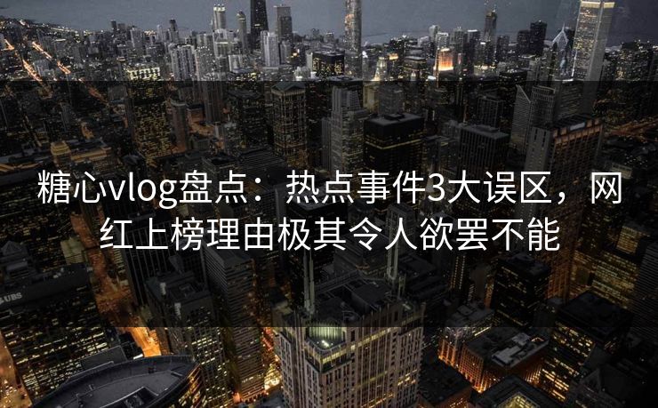 糖心vlog盘点：热点事件3大误区，网红上榜理由极其令人欲罢不能