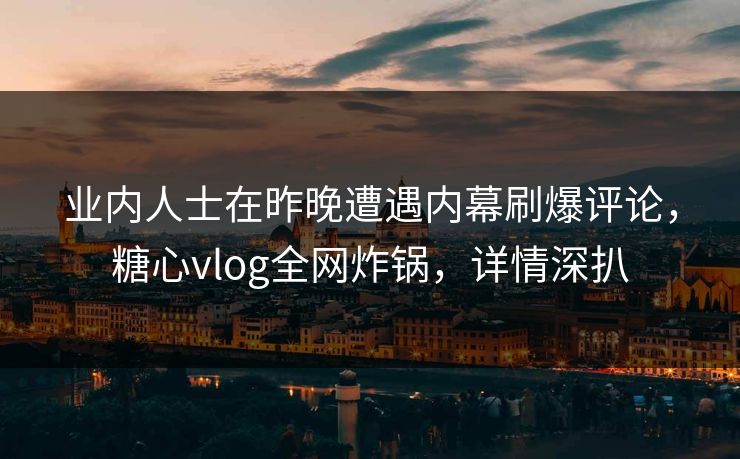 业内人士在昨晚遭遇内幕刷爆评论,糖心vlog全网炸锅,详情深扒 业内人士在昨晚遭遇内幕刷爆评论,糖心vlog全网炸锅,详情深扒
