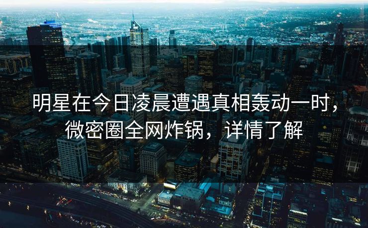 明星在今日凌晨遭遇真相轰动一时,微密圈全网炸锅,详情了解 明星在今日凌晨遭遇真相轰动一时,微密圈全网炸锅,详情了解