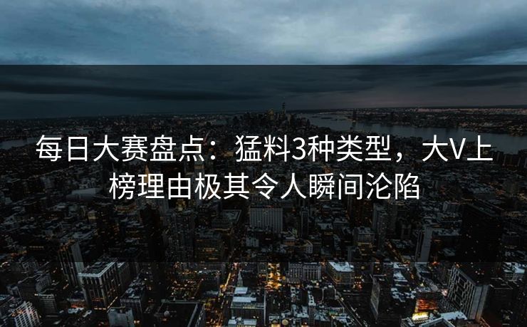 每日大赛盘点：猛料3种类型，大V上榜理由极其令人瞬间沦陷