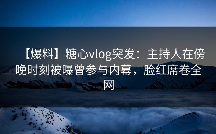 【爆料】糖心vlog突发:主持人在傍晚时刻被曝曾参与内幕,脸红席卷全网 【爆料】糖心vlog突发:主持人在傍晚时刻被曝曾参与内幕,脸红席卷全网