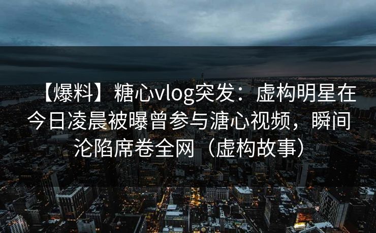【爆料】糖心vlog突发:虚构明星在今日凌晨被曝曾参与溏心视频,瞬间沦陷席卷全网(虚构故事) 【爆料】糖心vlog突发:虚构明星在今日凌晨被曝曾参与溏心视频,瞬间沦陷席卷全网(虚构故事)