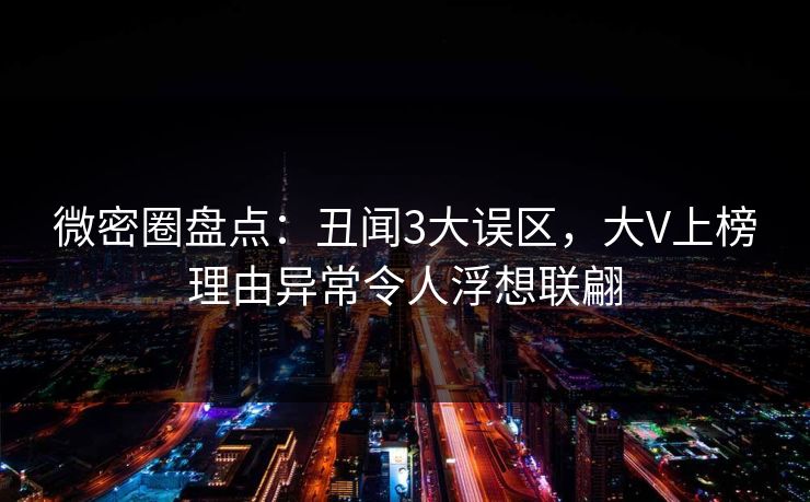 微密圈盘点:丑闻3大误区,大V上榜理由异常令人浮想联翩 微密圈盘点:丑闻3大误区,大V上榜理由异常令人浮想联翩