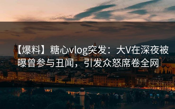 【爆料】糖心vlog突发:大V在深夜被曝曾参与丑闻,引发众怒席卷全网 【爆料】糖心vlog突发:大V在深夜被曝曾参与丑闻,引发众怒席卷全网