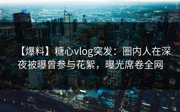 【爆料】糖心vlog突发:圈内人在深夜被曝曾参与花絮,曝光席卷全网 【爆料】糖心vlog突发:圈内人在深夜被曝曾参与花絮,曝光席卷全网