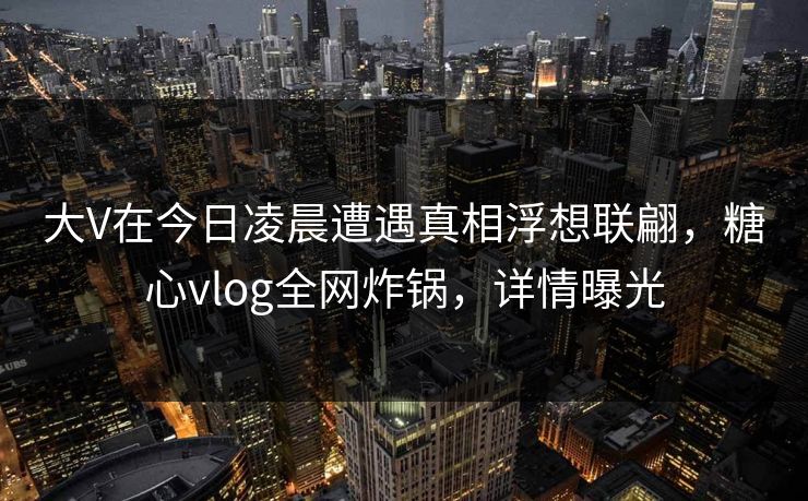 大V在今日凌晨遭遇真相浮想联翩,糖心vlog全网炸锅,详情曝光 大V在今日凌晨遭遇真相浮想联翩,糖心vlog全网炸锅,详情曝光