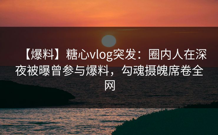 【爆料】糖心vlog突发:圈内人在深夜被曝曾参与爆料,勾魂摄魄席卷全网 【爆料】糖心vlog突发:圈内人在深夜被曝曾参与爆料,勾魂摄魄席卷全网