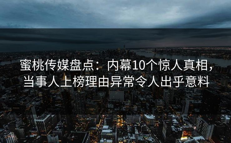 蜜桃传媒盘点:内幕10个惊人真相,当事人上榜理由异常令人出乎意料 蜜桃传媒盘点:内幕10个惊人真相,当事人上榜理由异常令人出乎意料