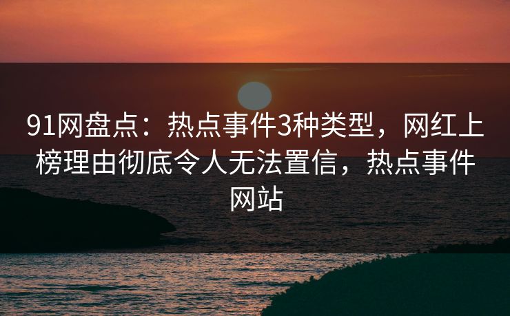 91网盘点：热点事件3种类型，网红上榜理由彻底令人无法置信，热点事件网站
