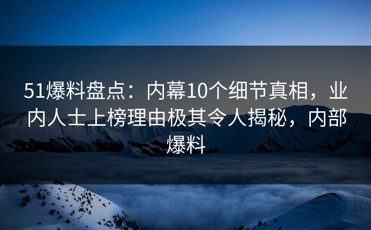 51爆料盘点:内幕10个细节真相,业内人士上榜理由极其令人揭秘,内部爆料 51爆料盘点:内幕10个细节真相,业内人士上榜理由极其令人揭秘,内部爆料