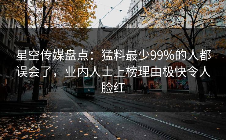 星空传媒盘点：猛料最少99%的人都误会了，业内人士上榜理由极快令人脸红