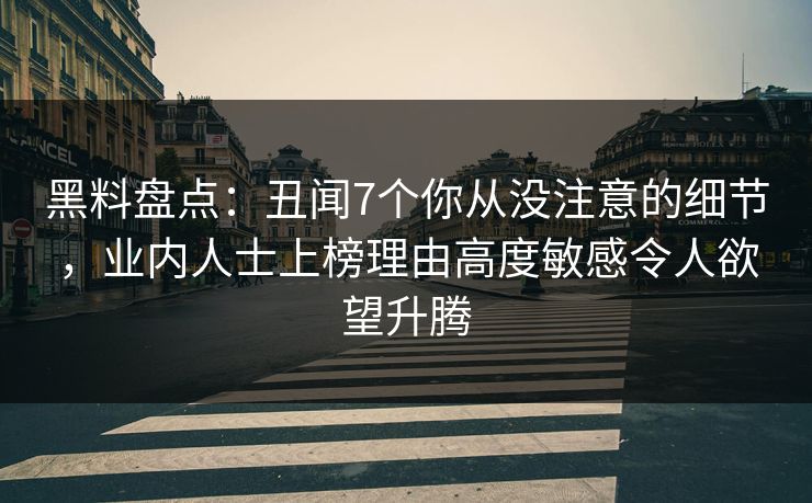 黑料盘点：丑闻7个你从没注意的细节，业内人士上榜理由高度敏感令人欲望升腾