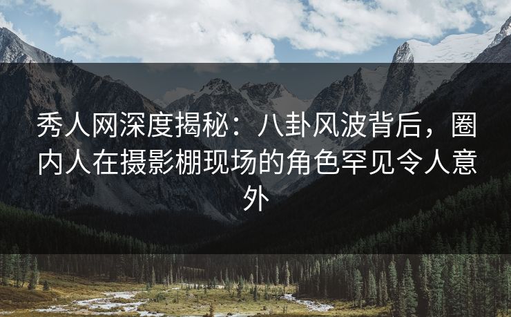 秀人网深度揭秘：八卦风波背后，圈内人在摄影棚现场的角色罕见令人意外