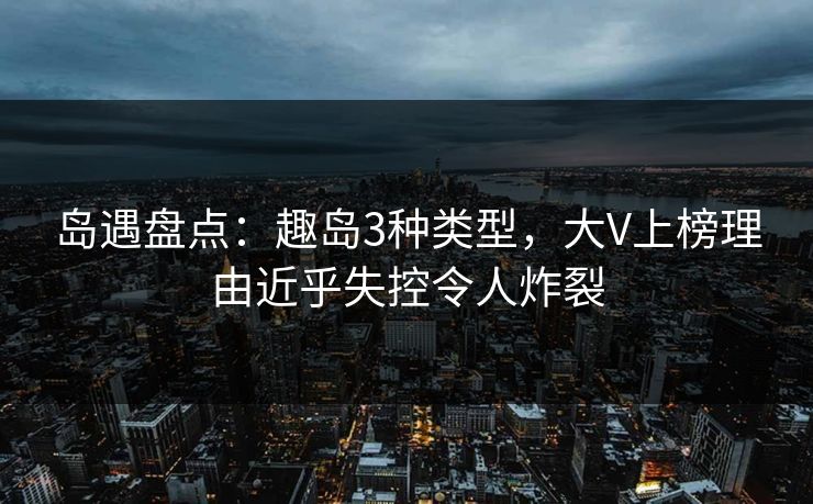 岛遇盘点:趣岛3种类型,大V上榜理由近乎失控令人炸裂 岛遇盘点:趣岛3种类型,大V上榜理由近乎失控令人炸裂