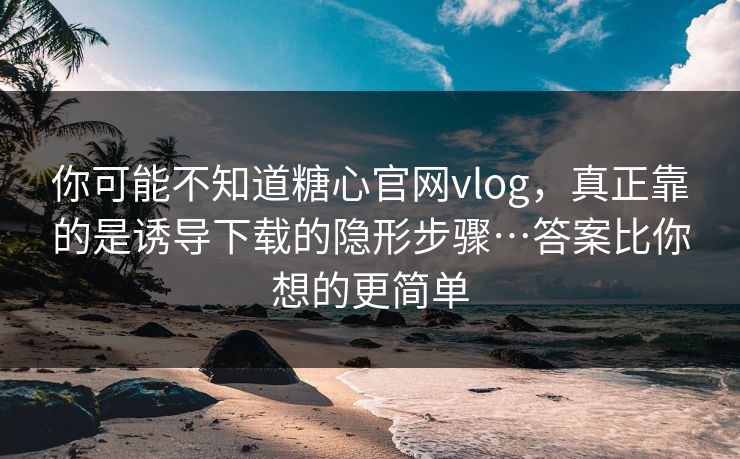 你可能不知道糖心官网vlog,真正靠的是诱导下载的隐形步骤…答案比你想的更简单 你可能不知道糖心官网vlog,真正靠的是诱导下载的隐形步骤…答案比你想的更简单