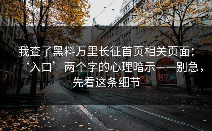 我查了黑料万里长征首页相关页面:‘入口’两个字的心理暗示——别急,先看这条细节 我查了黑料万里长征首页相关页面:‘入口’两个字的心理暗示——别急,先看这条细节