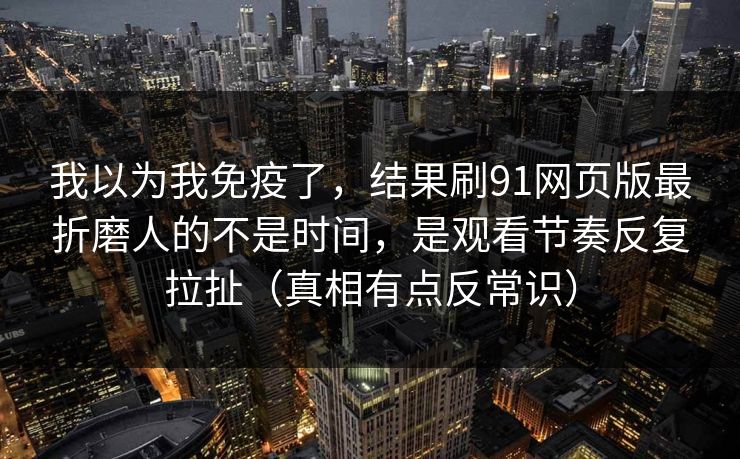 我以为我免疫了，结果刷91网页版最折磨人的不是时间，是观看节奏反复拉扯（真相有点反常识）