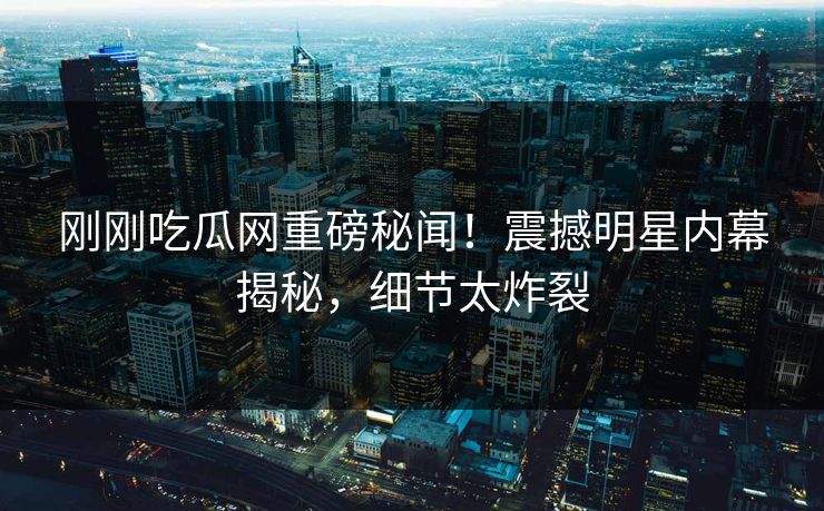 刚刚吃瓜网重磅秘闻！震撼明星内幕揭秘，细节太炸裂