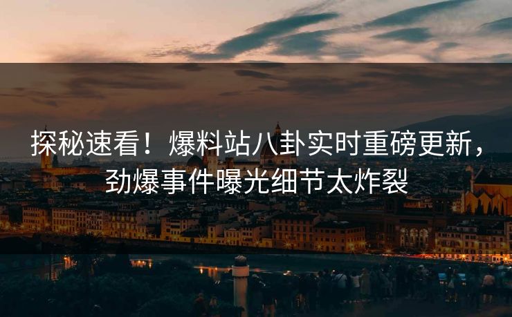 探秘速看！爆料站八卦实时重磅更新，劲爆事件曝光细节太炸裂