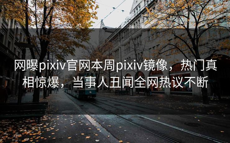 网曝pixiv官网本周pixiv镜像，热门真相惊爆，当事人丑闻全网热议不断