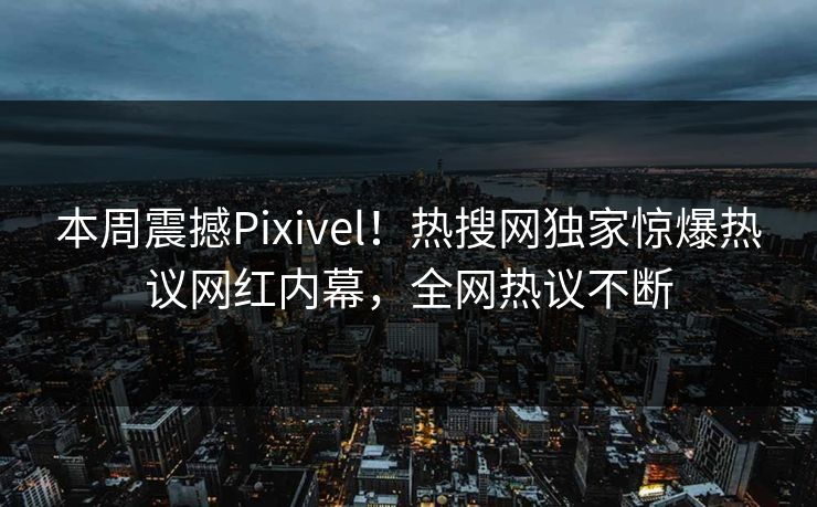 本周震撼Pixivel！热搜网独家惊爆热议网红内幕，全网热议不断