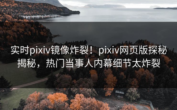 实时pixiv镜像炸裂！pixiv网页版探秘揭秘，热门当事人内幕细节太炸裂