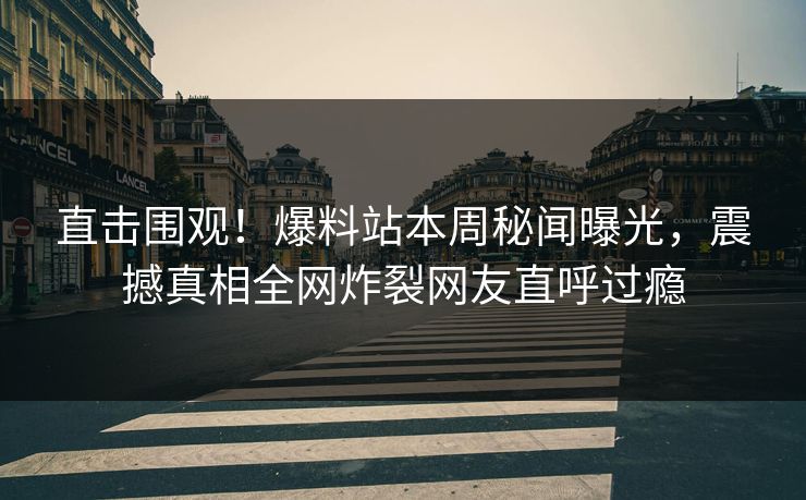 直击围观！爆料站本周秘闻曝光，震撼真相全网炸裂网友直呼过瘾