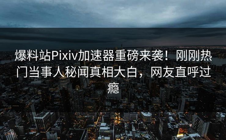 爆料站Pixiv加速器重磅来袭！刚刚热门当事人秘闻真相大白，网友直呼过瘾