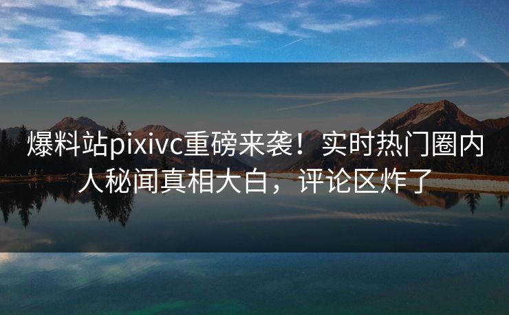 爆料站pixivc重磅来袭！实时热门圈内人秘闻真相大白，评论区炸了