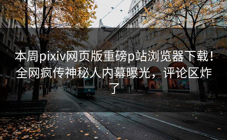 本周pixiv网页版重磅p站浏览器下载！全网疯传神秘人内幕曝光，评论区炸了